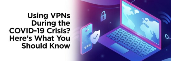 Using VPNs During the COVID-19 Crisis? Here’s What You Should Know